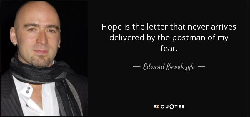 Hope is the letter that never arrives delivered by the postman of my fear. - Edward Kowalczyk