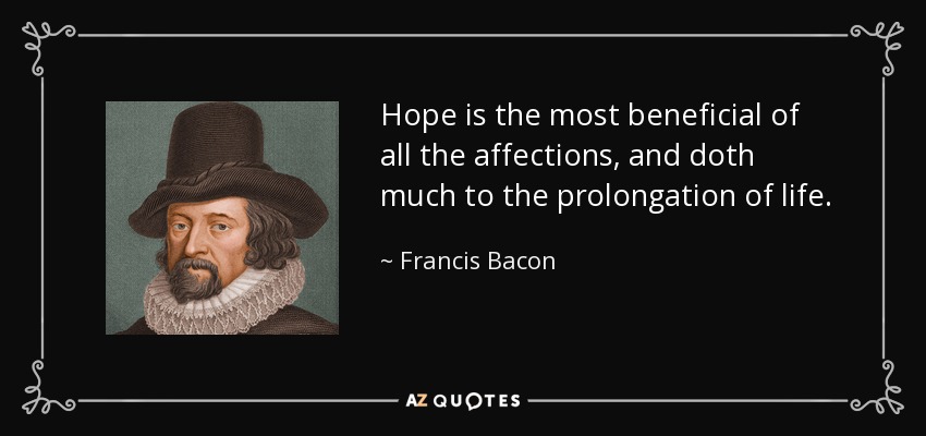 Hope is the most beneficial of all the affections, and doth much to the prolongation of life. - Francis Bacon