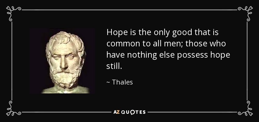 Hope is the only good that is common to all men; those who have nothing else possess hope still. - Thales