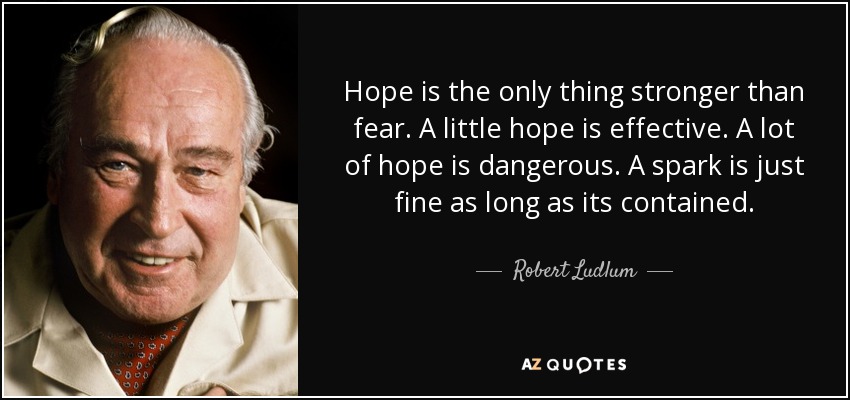 Hope is the only thing stronger than fear. A little hope is effective. A lot of hope is dangerous. A spark is just fine as long as its contained. - Robert Ludlum