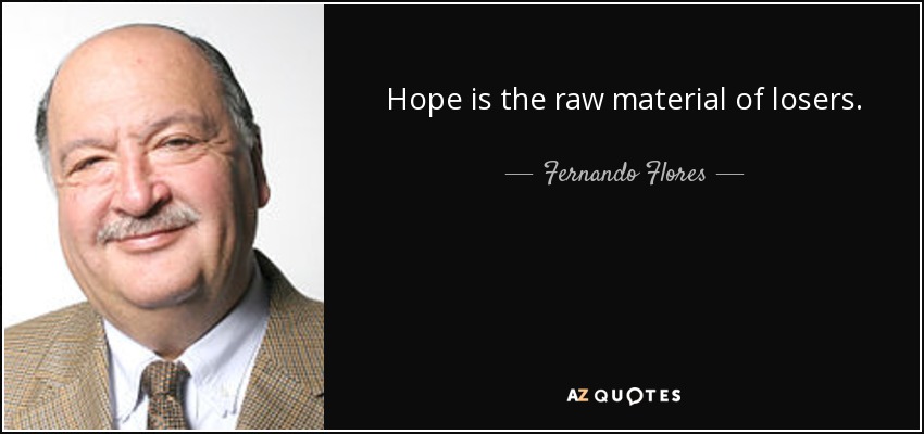 Hope is the raw material of losers. - Fernando Flores