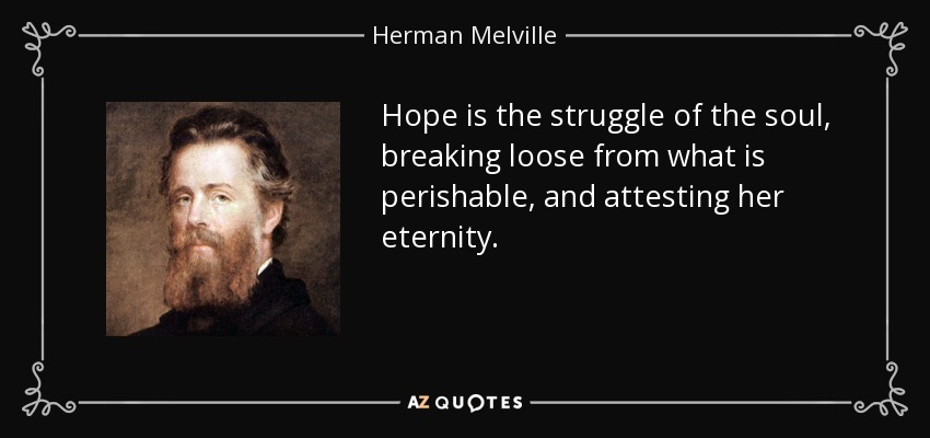 Hope is the struggle of the soul, breaking loose from what is perishable, and attesting her eternity. - Herman Melville