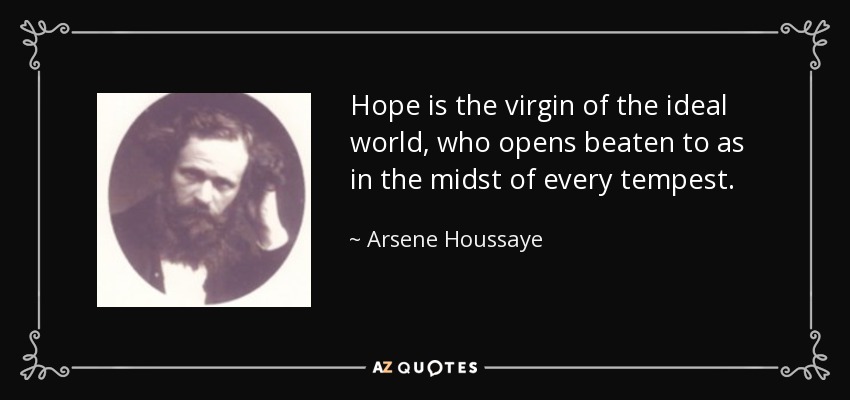 Hope is the virgin of the ideal world, who opens beaten to as in the midst of every tempest. - Arsene Houssaye
