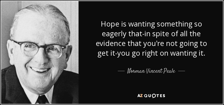 Hope is wanting something so eagerly that-in spite of all the evidence that you're not going to get it-you go right on wanting it. - Norman Vincent Peale