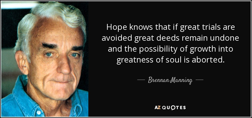 Hope knows that if great trials are avoided great deeds remain undone and the possibility of growth into greatness of soul is aborted. - Brennan Manning