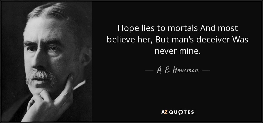 Hope lies to mortals And most believe her, But man's deceiver Was never mine. - A. E. Housman