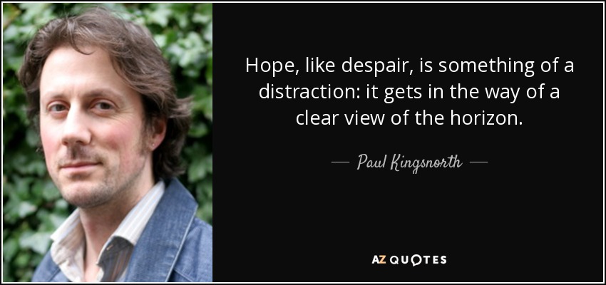Hope, like despair, is something of a distraction: it gets in the way of a clear view of the horizon. - Paul Kingsnorth