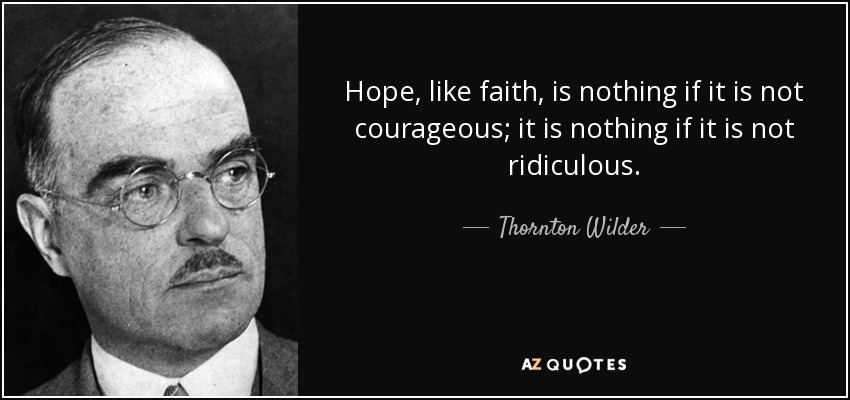 Hope, like faith, is nothing if it is not courageous; it is nothing if it is not ridiculous. - Thornton Wilder