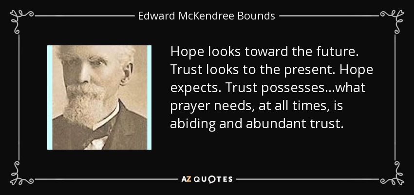 Hope looks toward the future. Trust looks to the present. Hope expects. Trust possesses...what prayer needs, at all times, is abiding and abundant trust. - Edward McKendree Bounds
