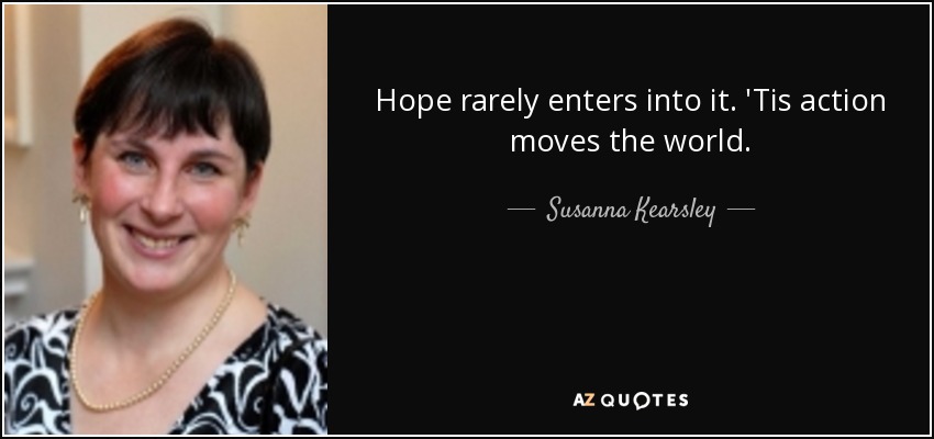 Hope rarely enters into it. 'Tis action moves the world. - Susanna Kearsley