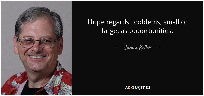 Hope regards problems, small or large, as opportunities. - James Keller