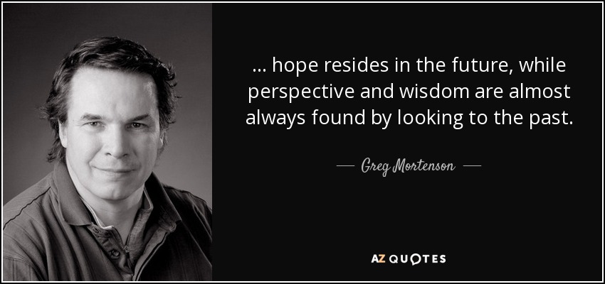 . . . hope resides in the future, while perspective and wisdom are almost always found by looking to the past. - Greg Mortenson