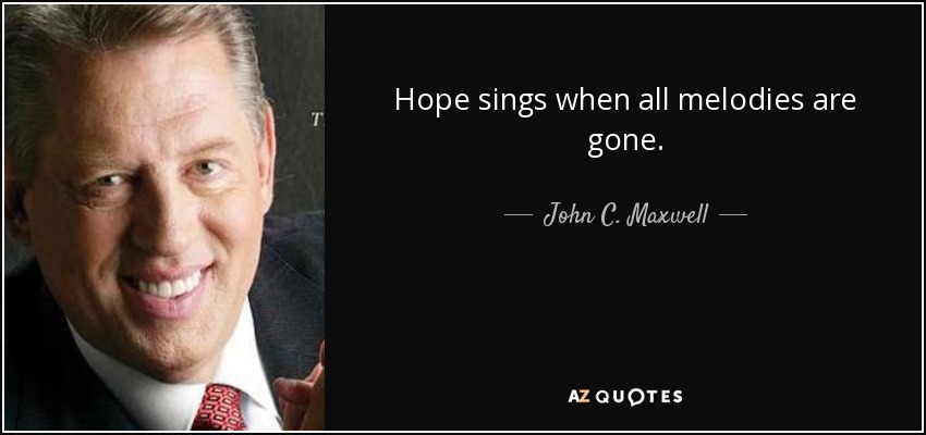 Hope sings when all melodies are gone. - John C. Maxwell