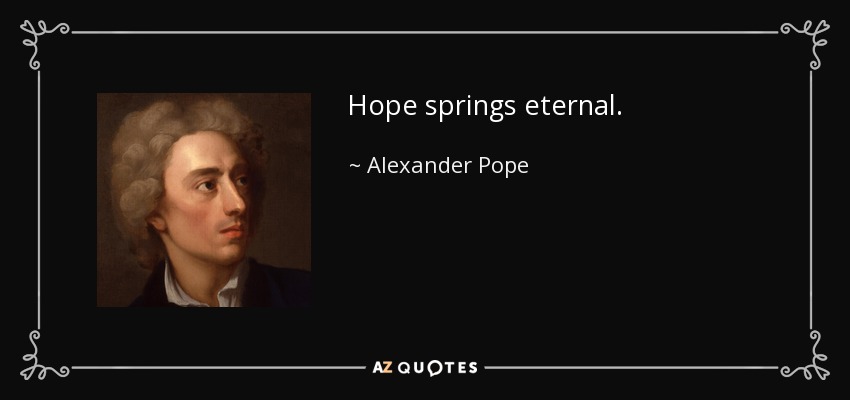 Hope springs eternal. - Alexander Pope