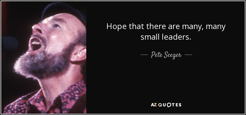 Hope that there are many, many small leaders. - Pete Seeger
