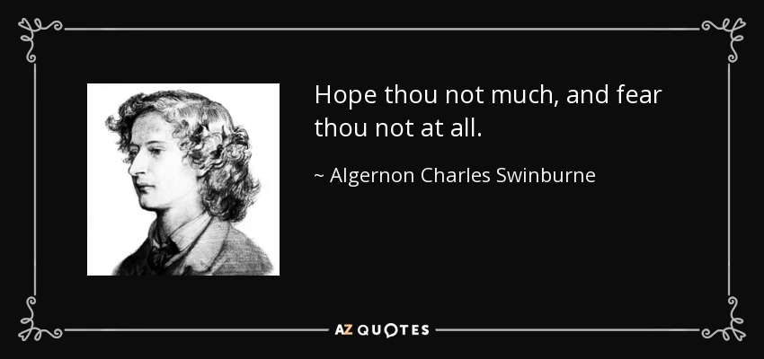 Hope thou not much, and fear thou not at all. - Algernon Charles Swinburne