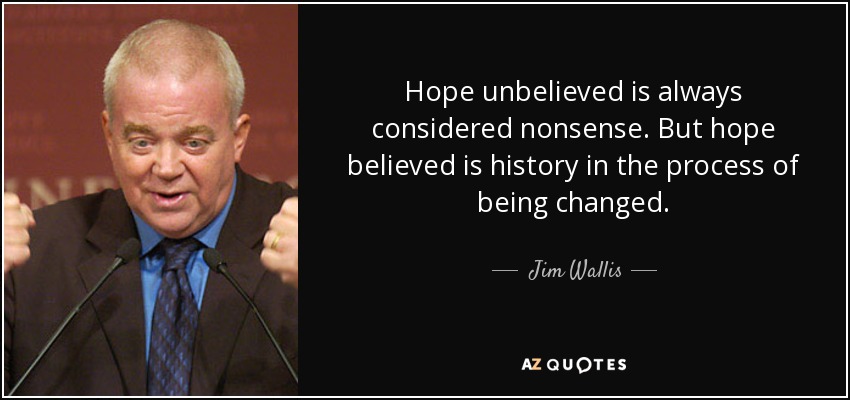Hope unbelieved is always considered nonsense. But hope believed is history in the process of being changed. - Jim Wallis