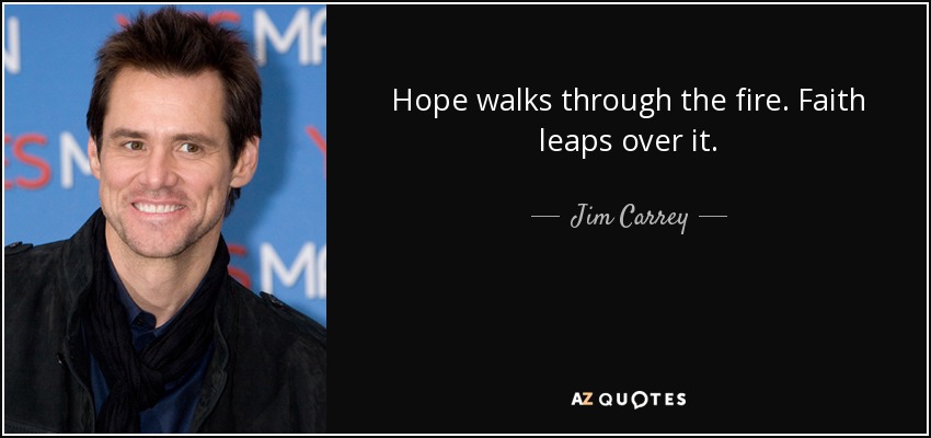 Hope walks through the fire. Faith leaps over it. - Jim Carrey