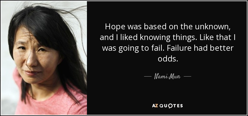 Hope was based on the unknown, and I liked knowing things. Like that I was going to fail. Failure had better odds. - Nami Mun