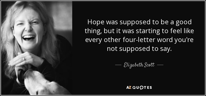 Hope was supposed to be a good thing, but it was starting to feel like every other four-letter word you're not supposed to say. - Elizabeth Scott