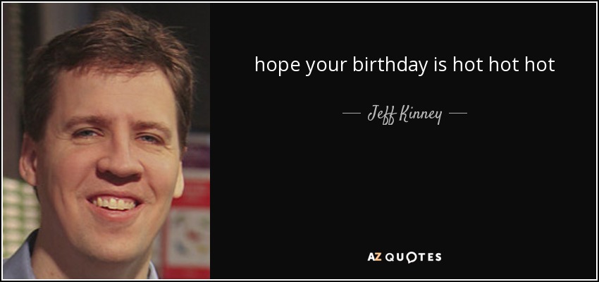 hope your birthday is hot hot hot - Jeff Kinney