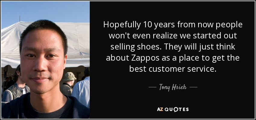 Hopefully 10 years from now people won't even realize we started out selling shoes. They will just think about Zappos as a place to get the best customer service. - Tony Hsieh