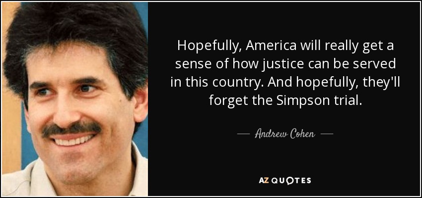 Hopefully, America will really get a sense of how justice can be served in this country. And hopefully, they'll forget the Simpson trial. - Andrew Cohen