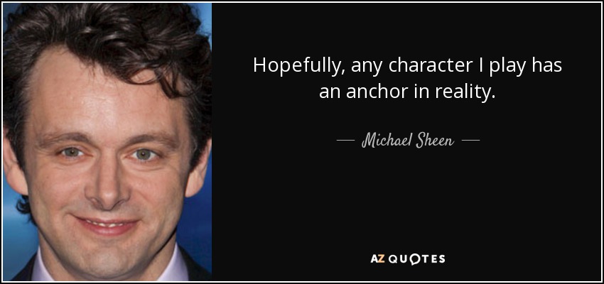 Hopefully, any character I play has an anchor in reality. - Michael Sheen