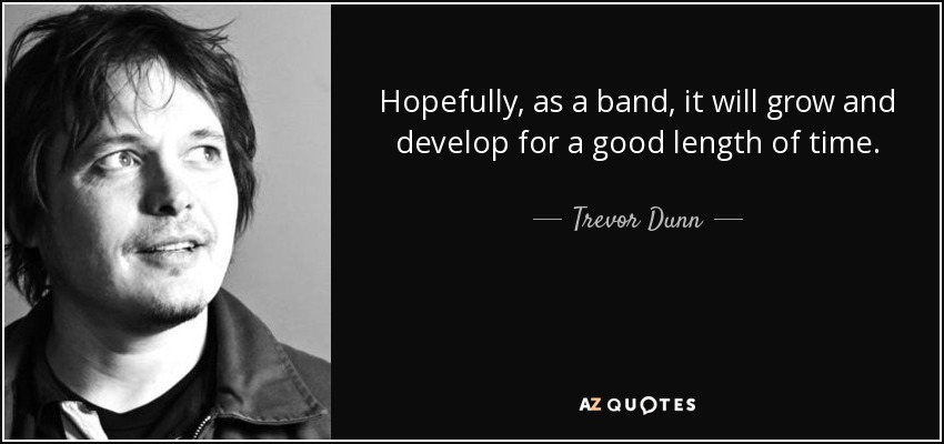 Hopefully, as a band, it will grow and develop for a good length of time. - Trevor Dunn