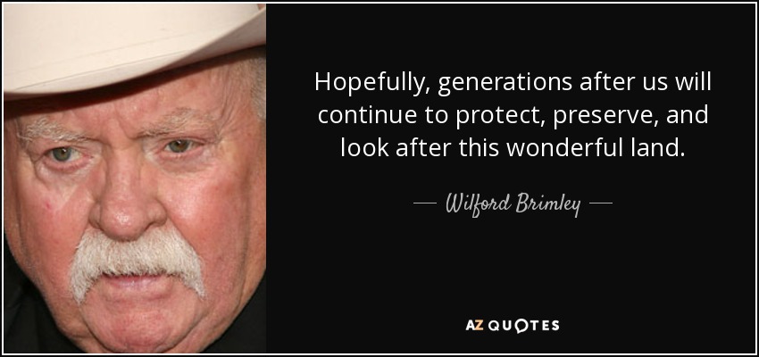 Hopefully, generations after us will continue to protect, preserve, and look after this wonderful land. - Wilford Brimley