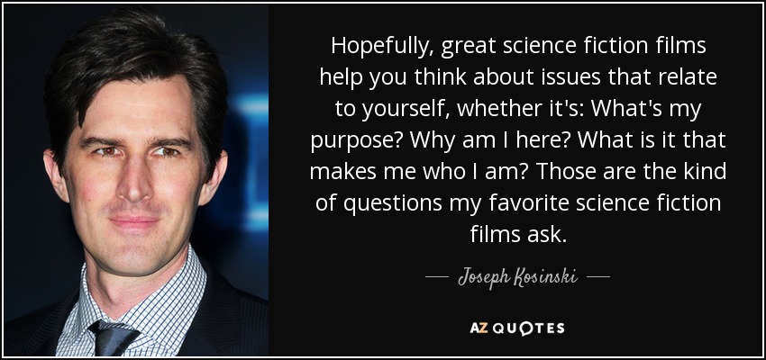 Hopefully, great science fiction films help you think about issues that relate to yourself, whether it's: What's my purpose? Why am I here? What is it that makes me who I am? Those are the kind of questions my favorite science fiction films ask. - Joseph Kosinski