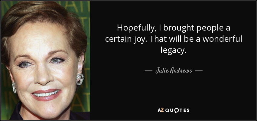 Hopefully, I brought people a certain joy. That will be a wonderful legacy. - Julie Andrews