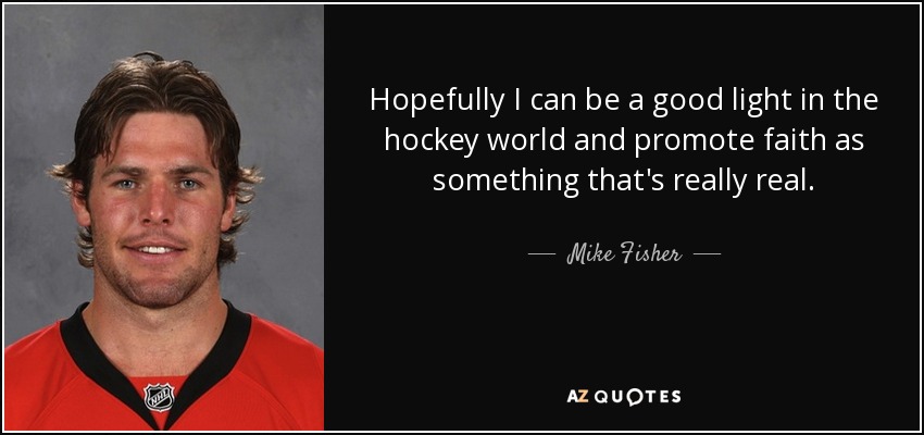 Hopefully I can be a good light in the hockey world and promote faith as something that's really real. - Mike Fisher