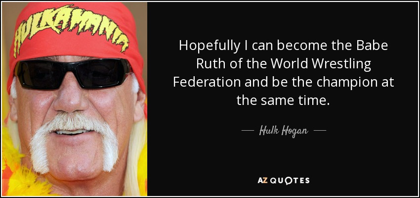 Hopefully I can become the Babe Ruth of the World Wrestling Federation and be the champion at the same time. - Hulk Hogan