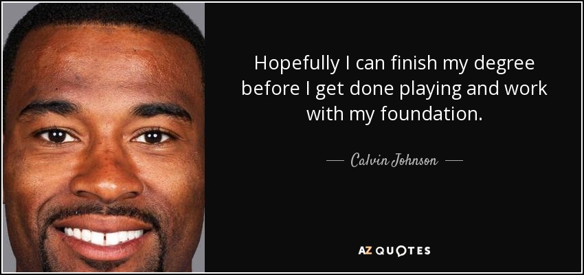 Hopefully I can finish my degree before I get done playing and work with my foundation. - Calvin Johnson