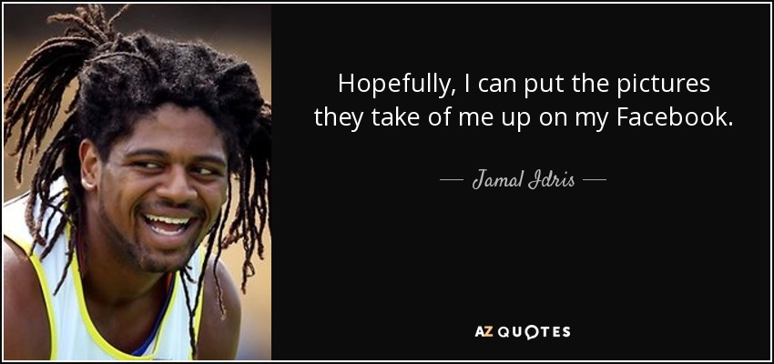 Hopefully, I can put the pictures they take of me up on my Facebook. - Jamal Idris