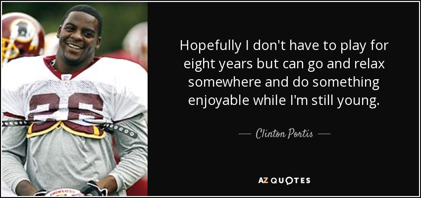 Hopefully I don't have to play for eight years but can go and relax somewhere and do something enjoyable while I'm still young. - Clinton Portis