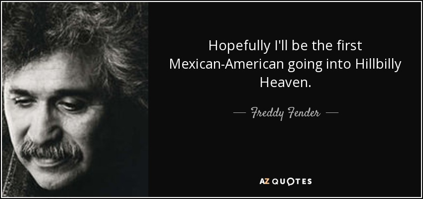 Hopefully I'll be the first Mexican-American going into Hillbilly Heaven. - Freddy Fender