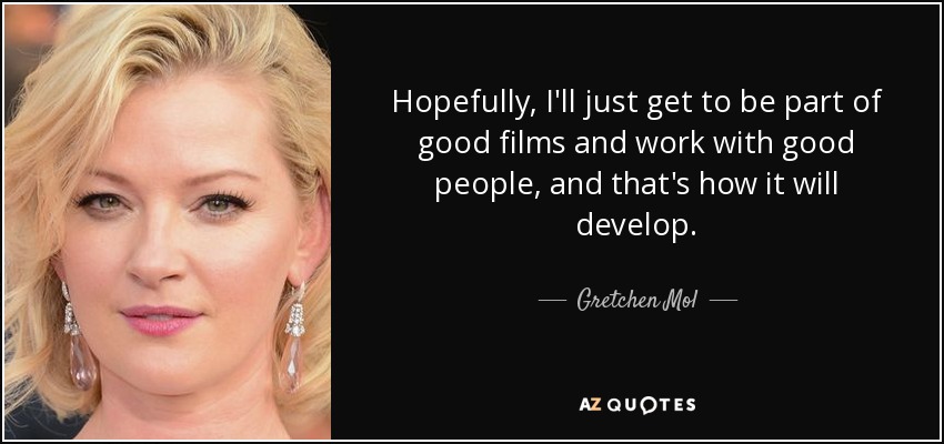 Hopefully, I'll just get to be part of good films and work with good people, and that's how it will develop. - Gretchen Mol
