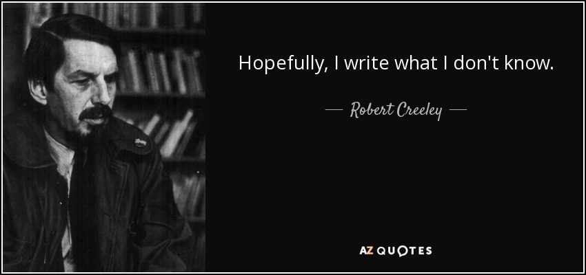 Hopefully, I write what I don't know. - Robert Creeley