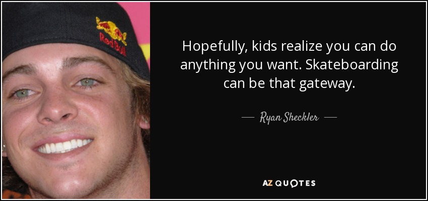 Hopefully, kids realize you can do anything you want. Skateboarding can be that gateway. - Ryan Sheckler