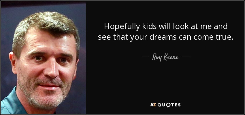 Hopefully kids will look at me and see that your dreams can come true. - Roy Keane