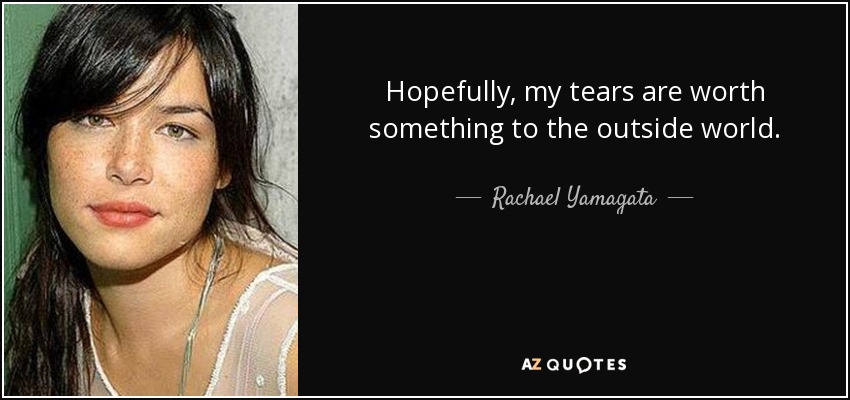 Hopefully, my tears are worth something to the outside world. - Rachael Yamagata