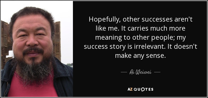 Hopefully, other successes aren't like me. It carries much more meaning to other people; my success story is irrelevant. It doesn't make any sense. - Ai Weiwei