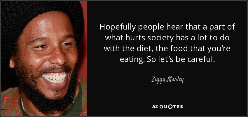 Hopefully people hear that a part of what hurts society has a lot to do with the diet, the food that you're eating. So let's be careful. - Ziggy Marley