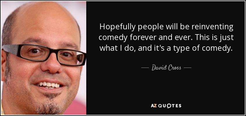 Hopefully people will be reinventing comedy forever and ever. This is just what I do, and it's a type of comedy. - David Cross