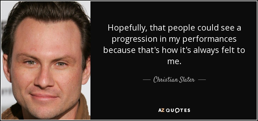 Hopefully, that people could see a progression in my performances because that's how it's always felt to me. - Christian Slater