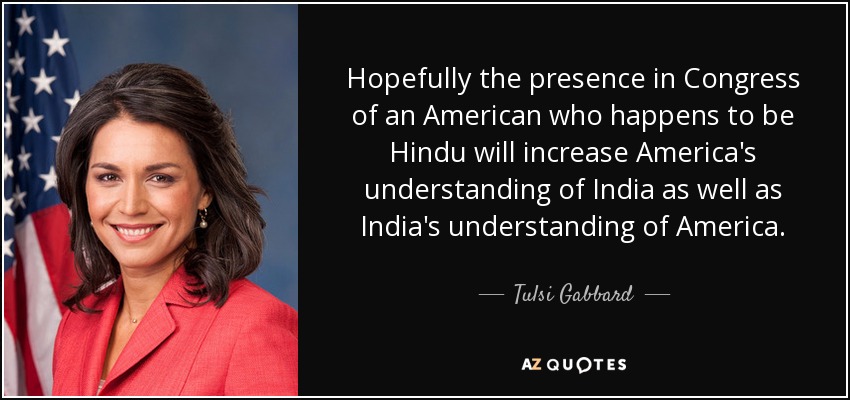 Hopefully the presence in Congress of an American who happens to be Hindu will increase America's understanding of India as well as India's understanding of America. - Tulsi Gabbard