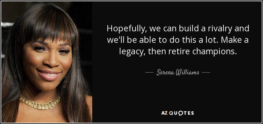 Hopefully, we can build a rivalry and we'll be able to do this a lot. Make a legacy, then retire champions. - Serena Williams