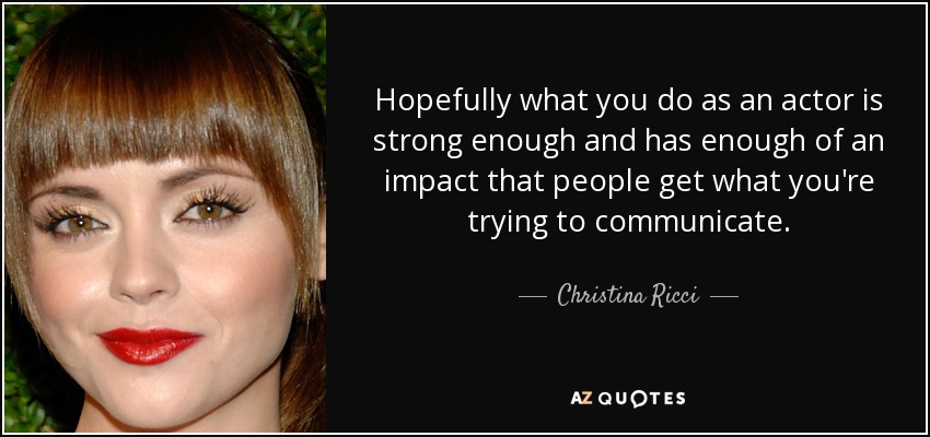 Hopefully what you do as an actor is strong enough and has enough of an impact that people get what you're trying to communicate. - Christina Ricci